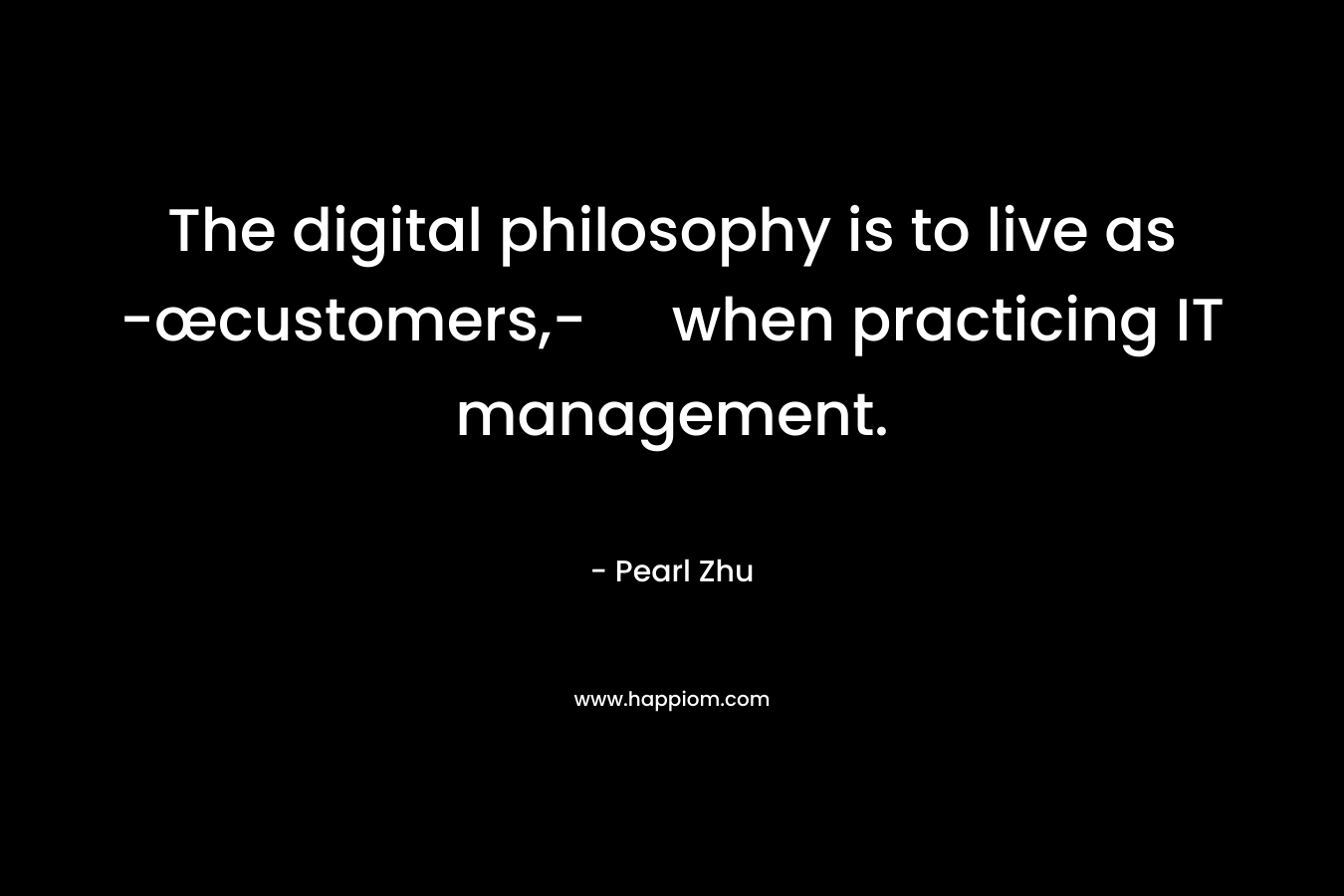 The digital philosophy is to live as -œcustomers,- when practicing IT management. – Pearl  Zhu