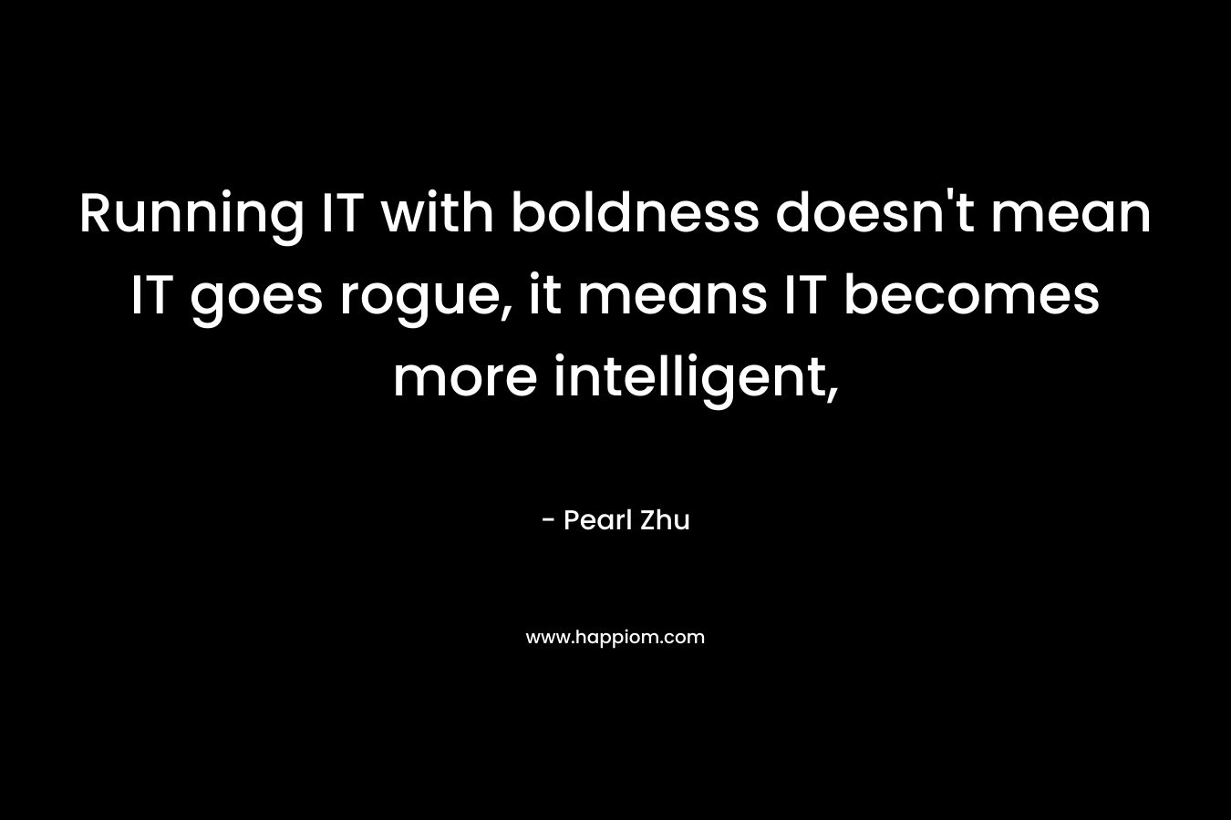 Running IT with boldness doesn’t mean IT goes rogue, it means IT becomes more intelligent, – Pearl  Zhu