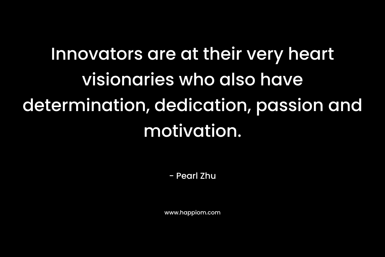 Innovators are at their very heart visionaries who also have determination, dedication, passion and motivation. – Pearl Zhu