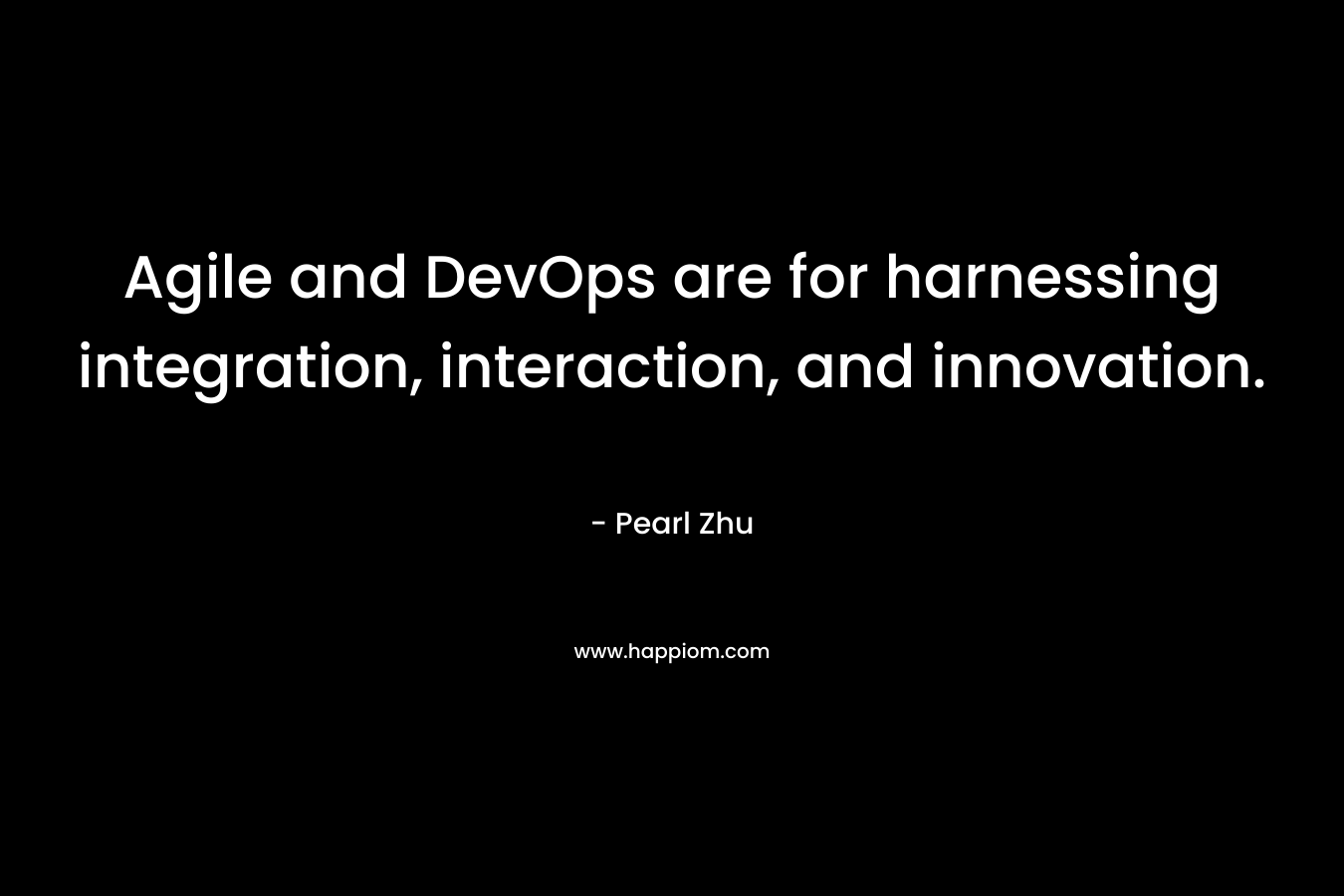 Agile and DevOps are for harnessing integration, interaction, and innovation. – Pearl Zhu