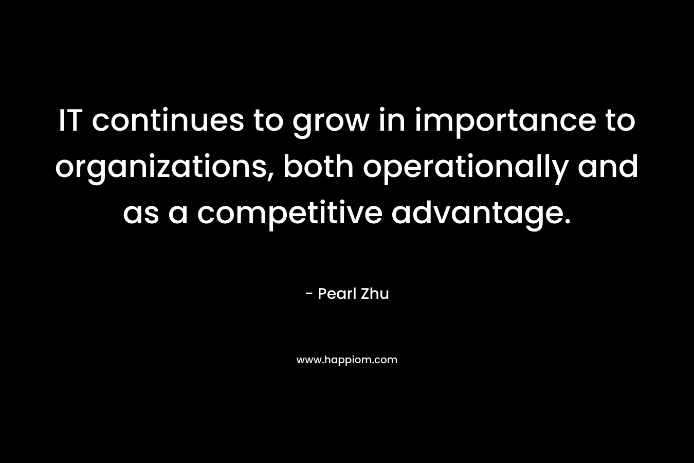 IT continues to grow in importance to organizations, both operationally and as a competitive advantage. – Pearl  Zhu