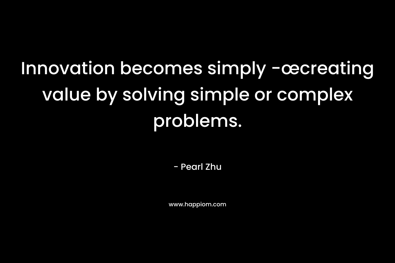 Innovation becomes simply -œcreating value by solving simple or complex problems. – Pearl  Zhu