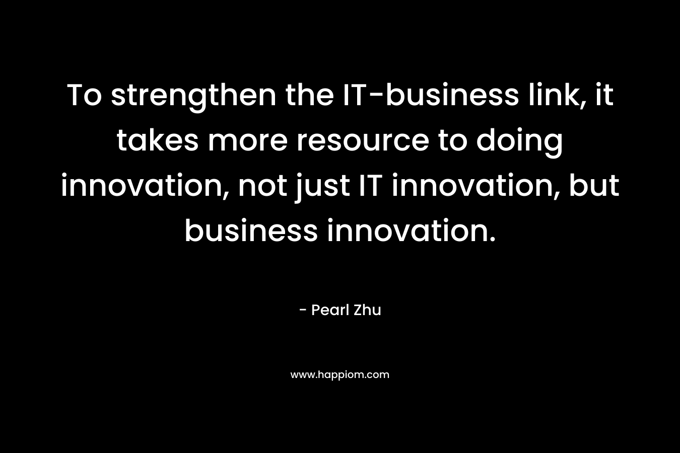 To strengthen the IT-business link, it takes more resource to doing innovation, not just IT innovation, but business innovation. – Pearl  Zhu
