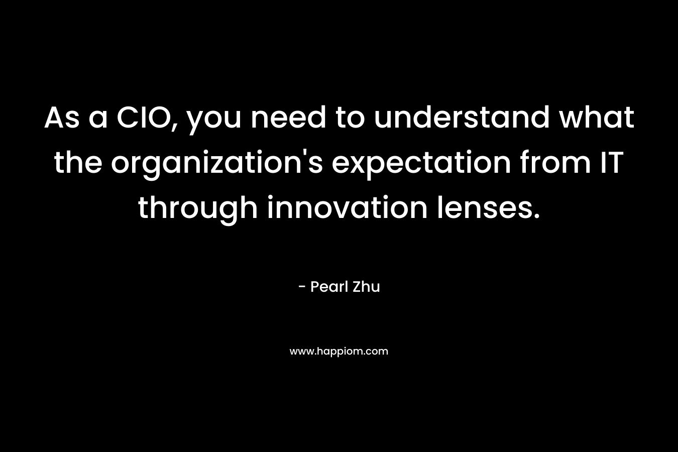 As a CIO, you need to understand what the organization’s expectation from IT through innovation lenses. – Pearl  Zhu