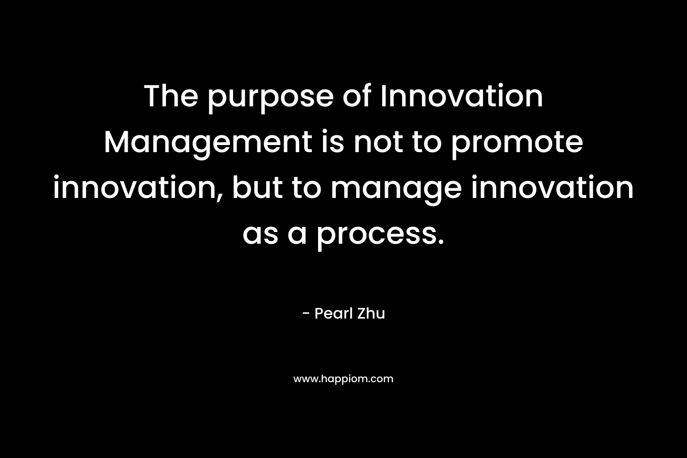 The purpose of Innovation Management is not to promote innovation, but to manage innovation as a process. – Pearl Zhu