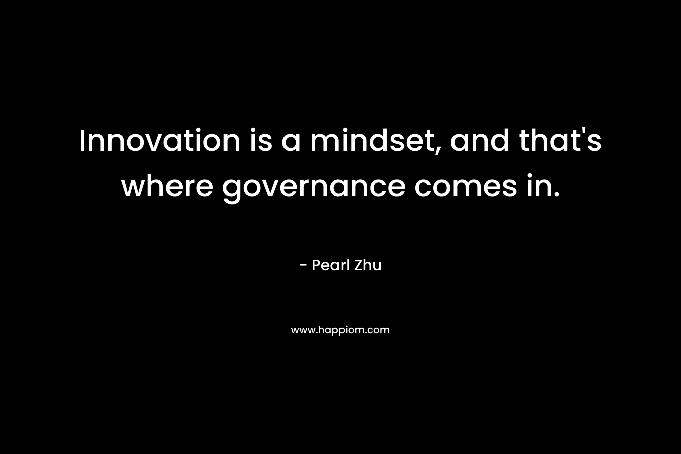 Innovation is a mindset, and that’s where governance comes in. – Pearl Zhu