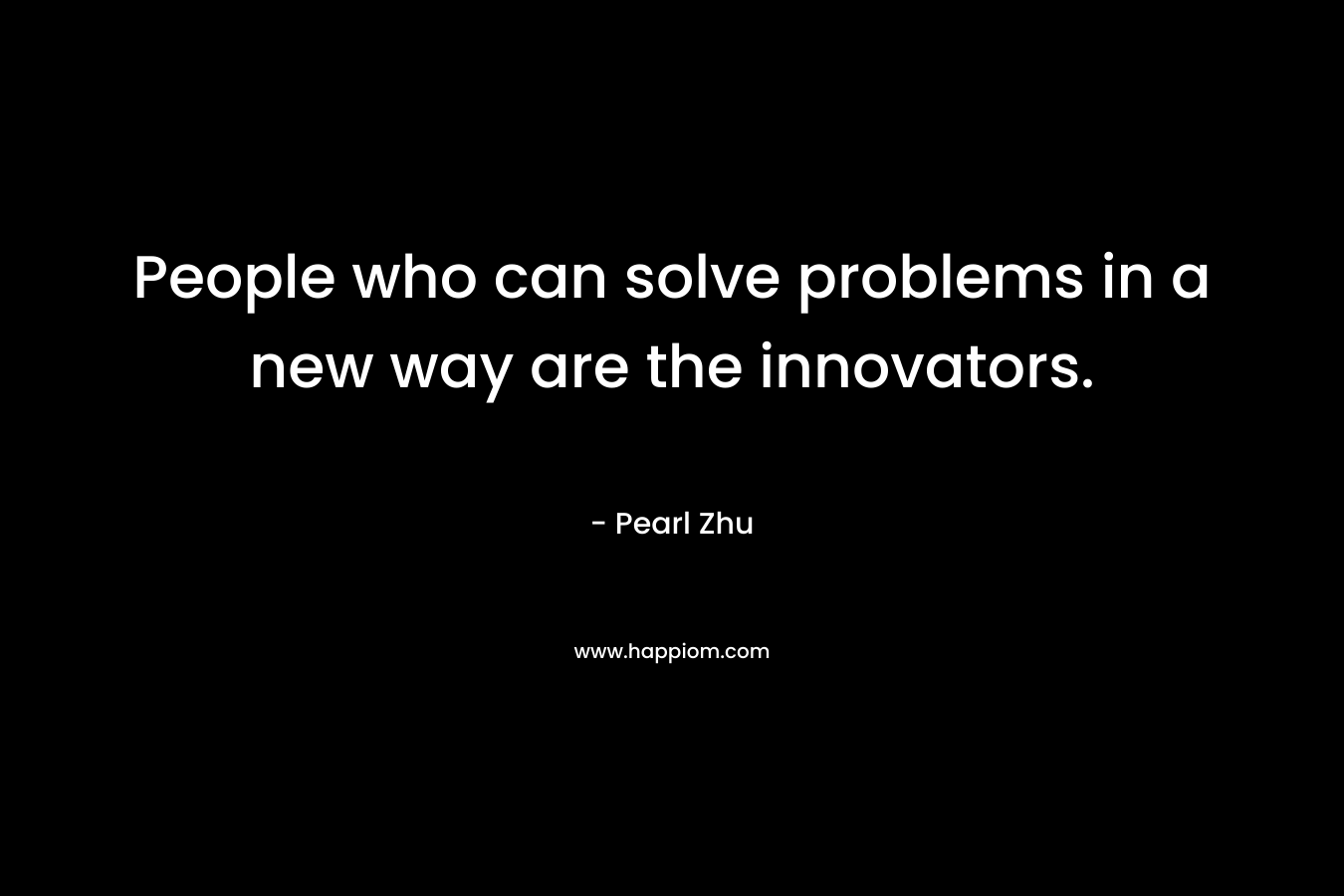 People who can solve problems in a new way are the innovators. – Pearl Zhu