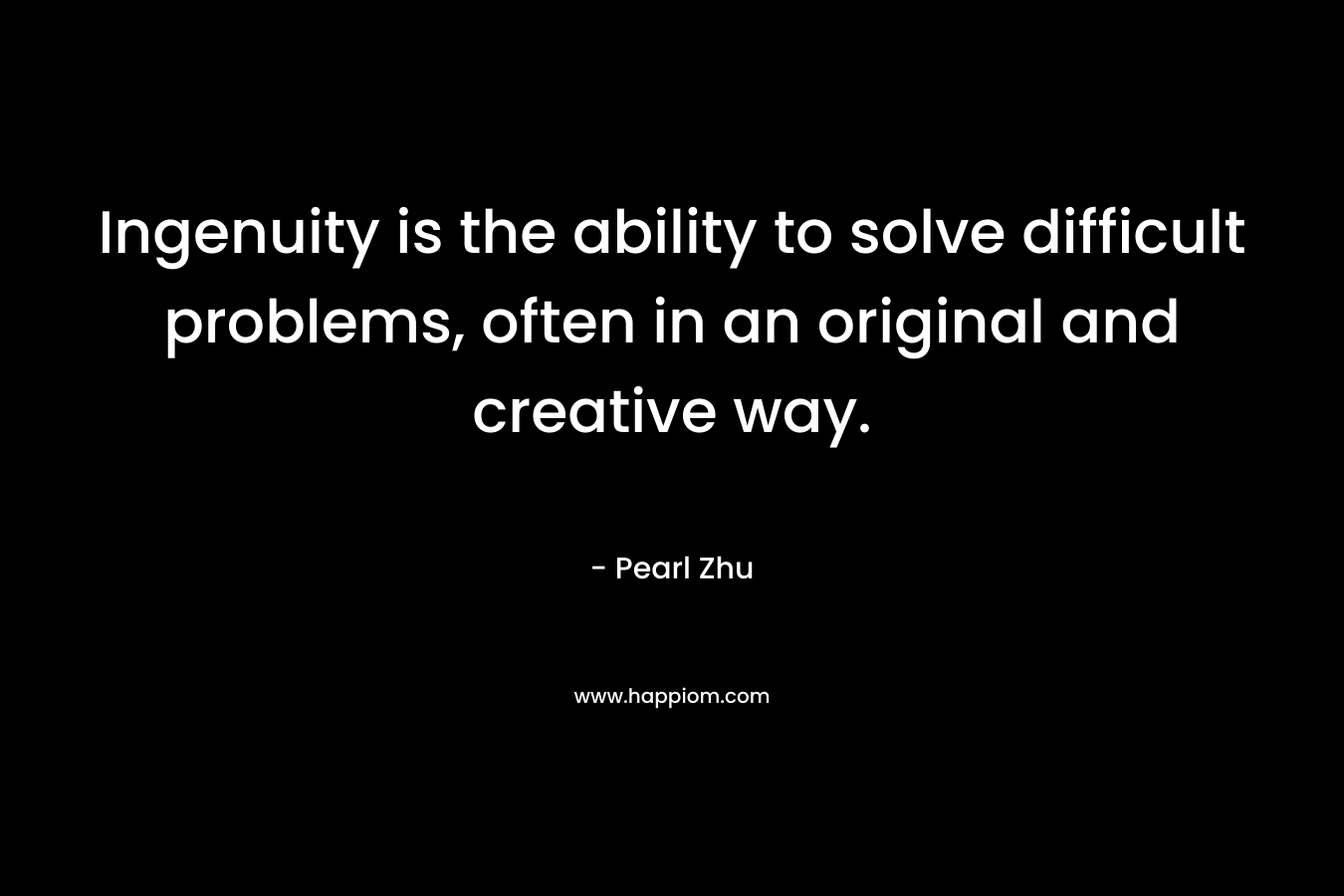 Ingenuity is the ability to solve difficult problems, often in an original and creative way. – Pearl Zhu