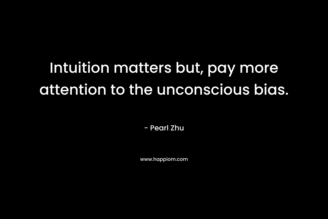 Intuition matters but, pay more attention to the unconscious bias. – Pearl Zhu