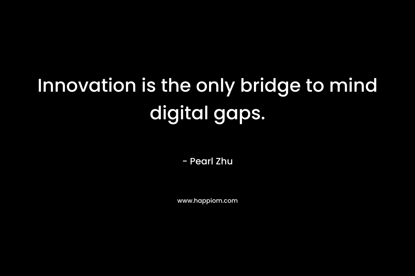 Innovation is the only bridge to mind digital gaps. – Pearl Zhu