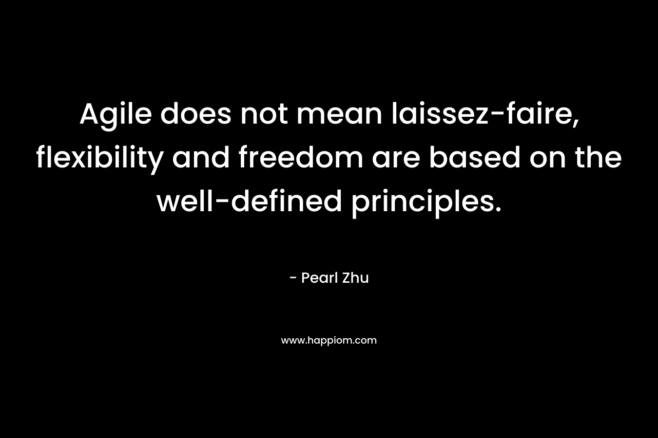 Agile does not mean laissez-faire, flexibility and freedom are based on the well-defined principles. – Pearl Zhu