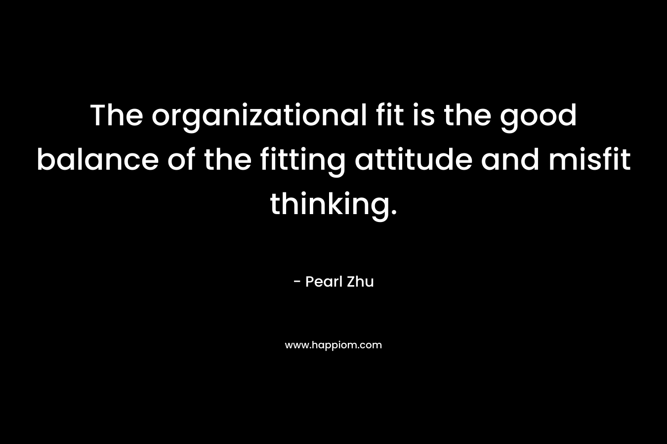 The organizational fit is the good balance of the fitting attitude and misfit thinking. – Pearl Zhu