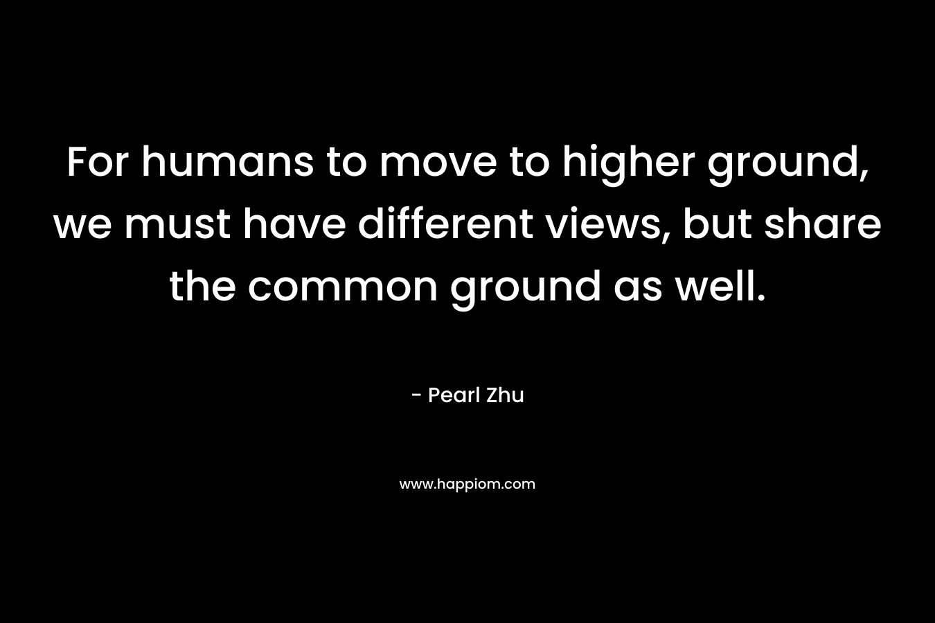 For humans to move to higher ground, we must have different views, but share the common ground as well.