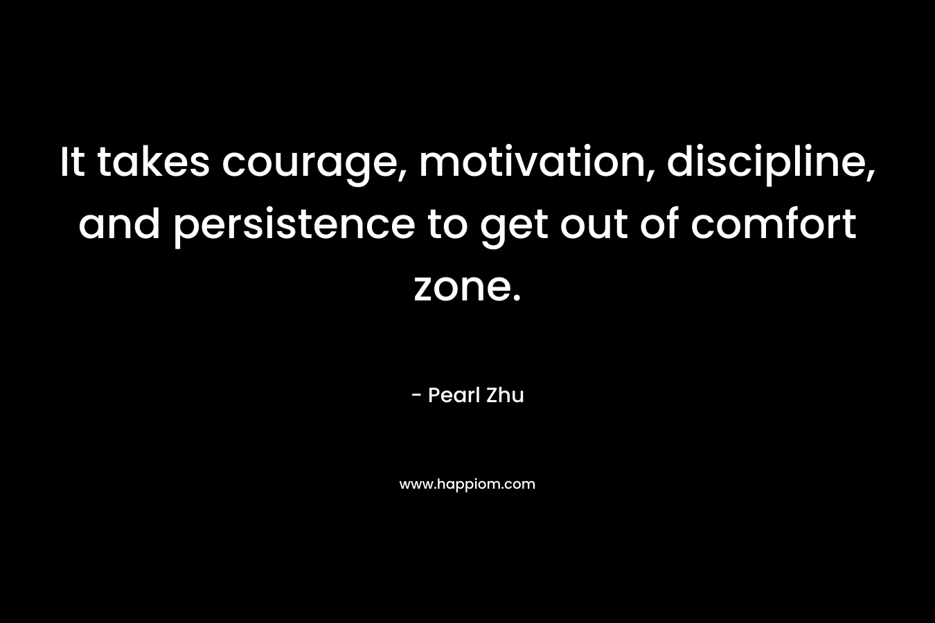 It takes courage, motivation, discipline, and persistence to get out of comfort zone.