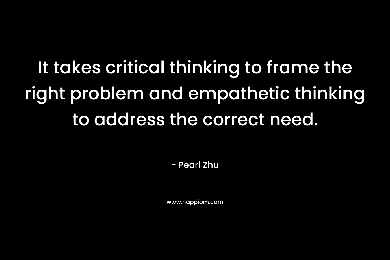 It takes critical thinking to frame the right problem and empathetic thinking to address the correct need.