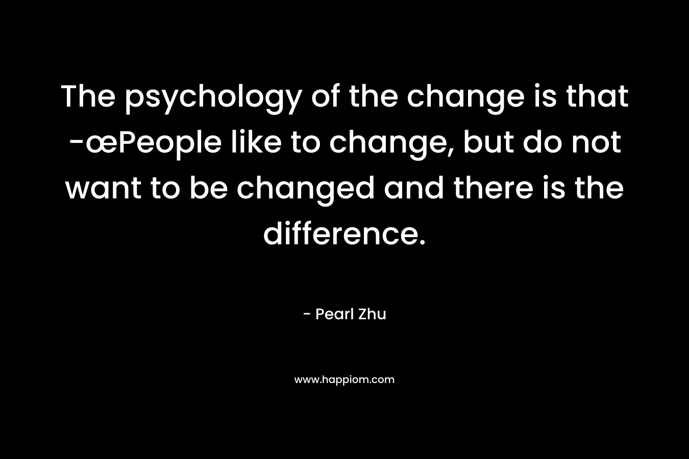 The psychology of the change is that -œPeople like to change, but do not want to be changed and there is the difference.