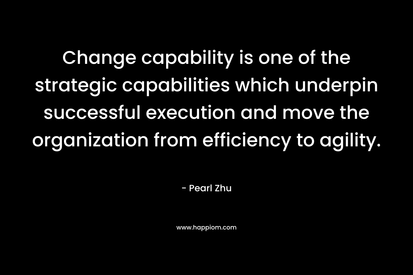 Change capability is one of the strategic capabilities which underpin successful execution and move the organization from efficiency to agility. – Pearl Zhu