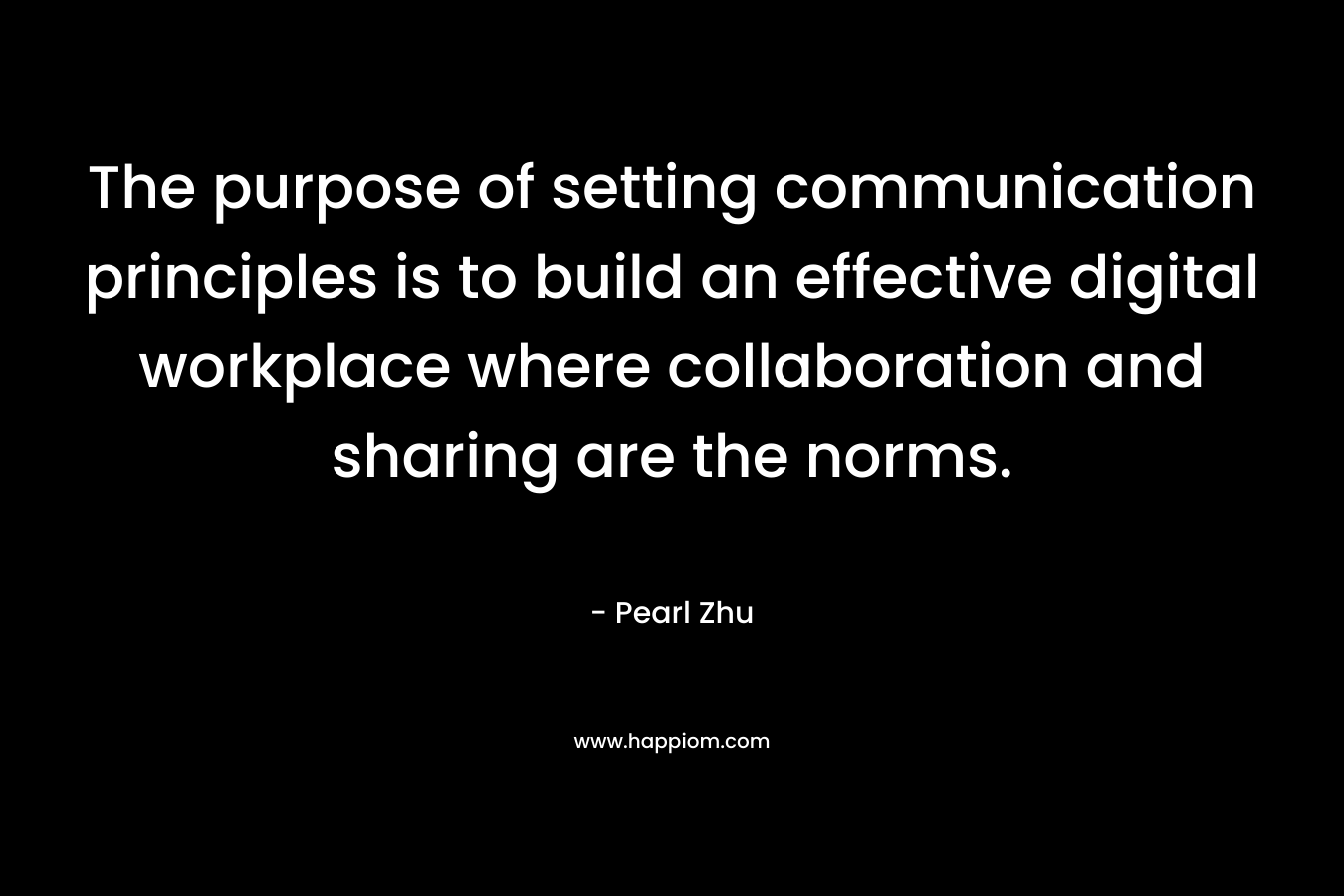 The purpose of setting communication principles is to build an effective digital workplace where collaboration and sharing are the norms. – Pearl Zhu