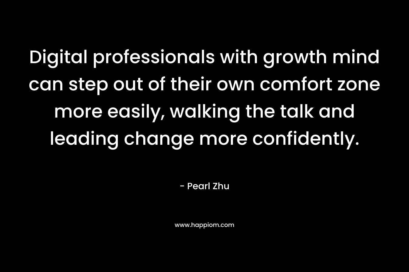 Digital professionals with growth mind can step out of their own comfort zone more easily, walking the talk and leading change more confidently. – Pearl Zhu