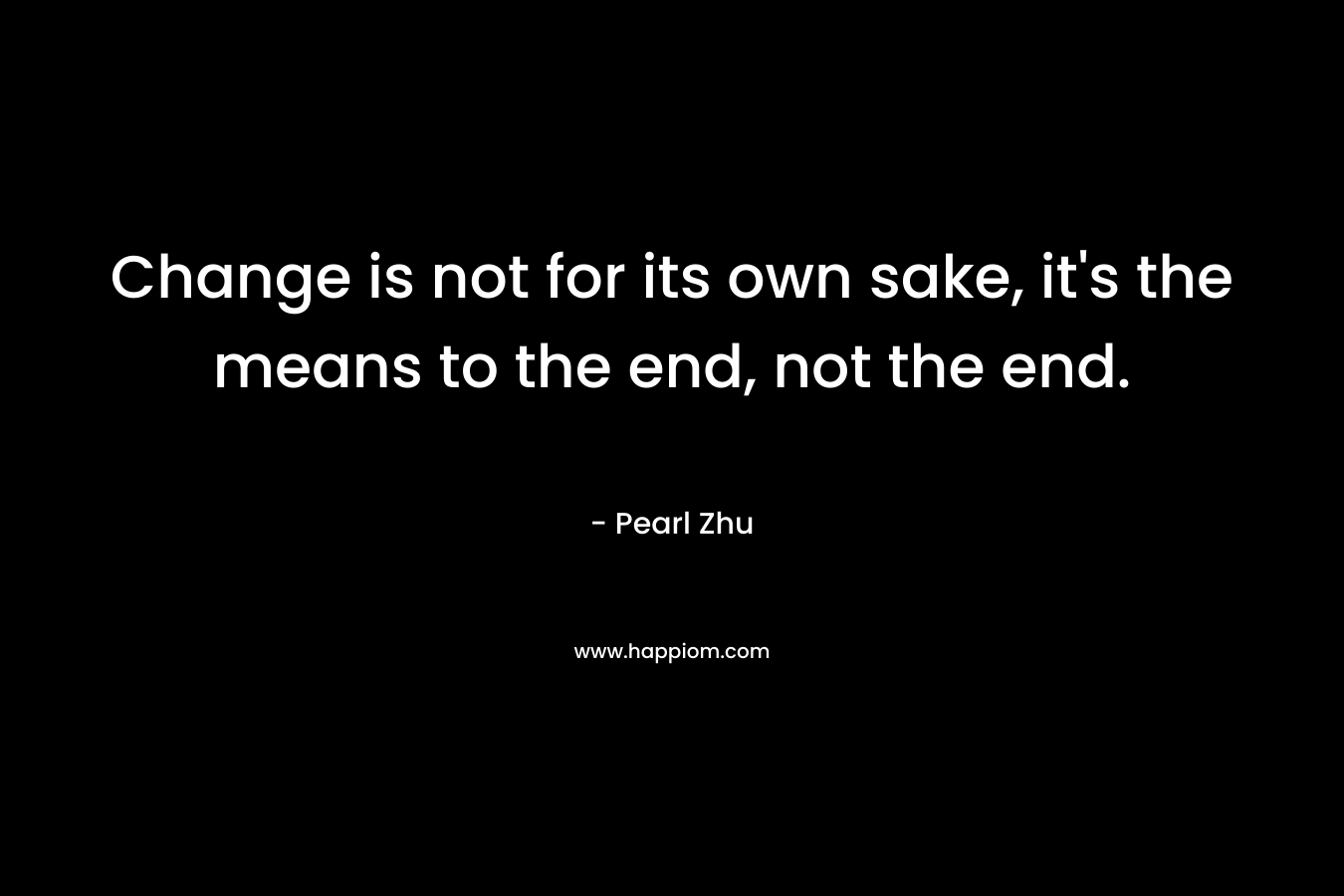 Change is not for its own sake, it's the means to the end, not the end.