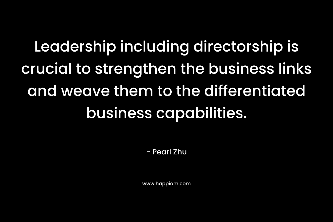 Leadership including directorship is crucial to strengthen the business links and weave them to the differentiated business capabilities. – Pearl Zhu