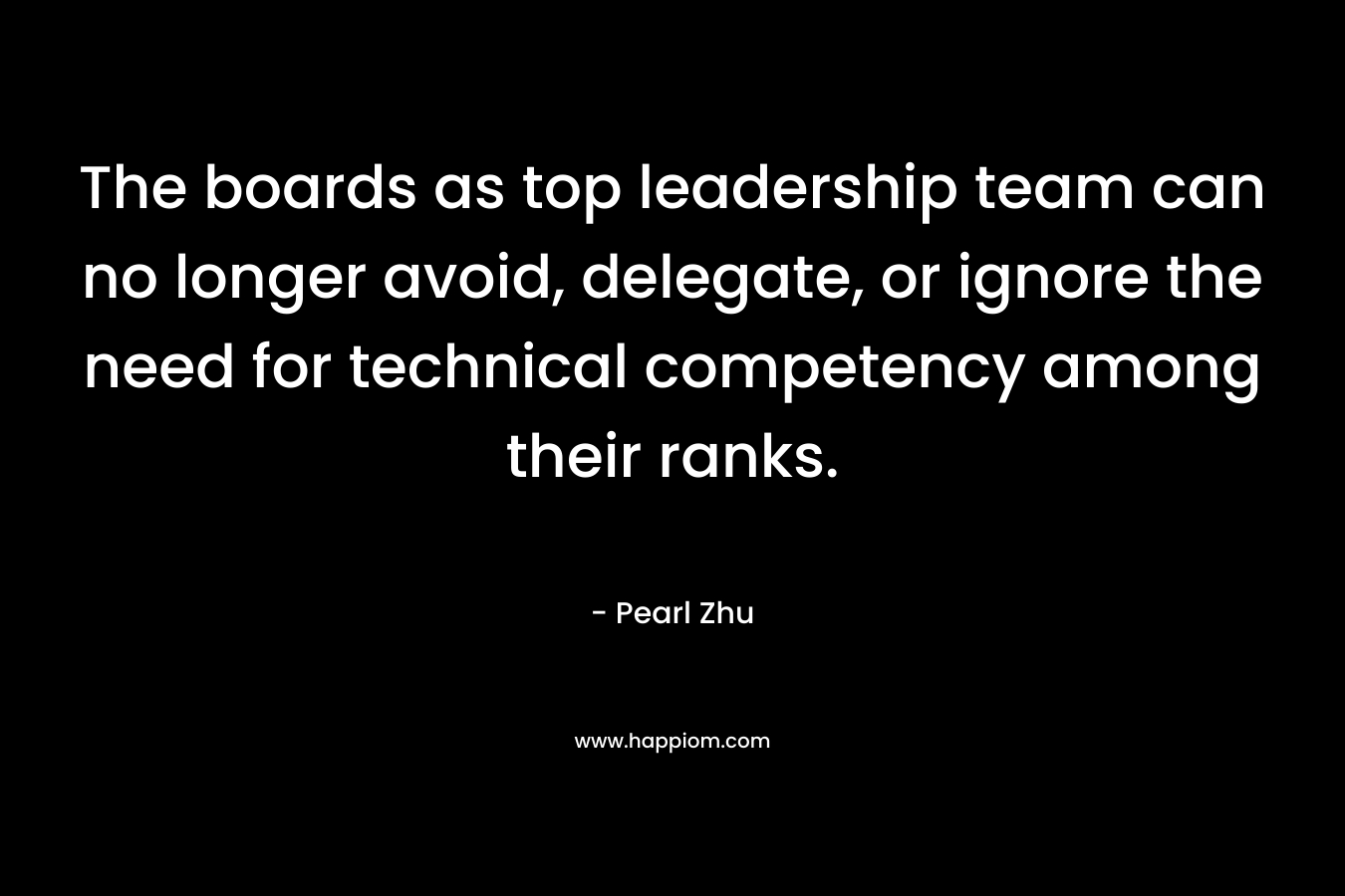 The boards as top leadership team can no longer avoid, delegate, or ignore the need for technical competency among their ranks. – Pearl Zhu