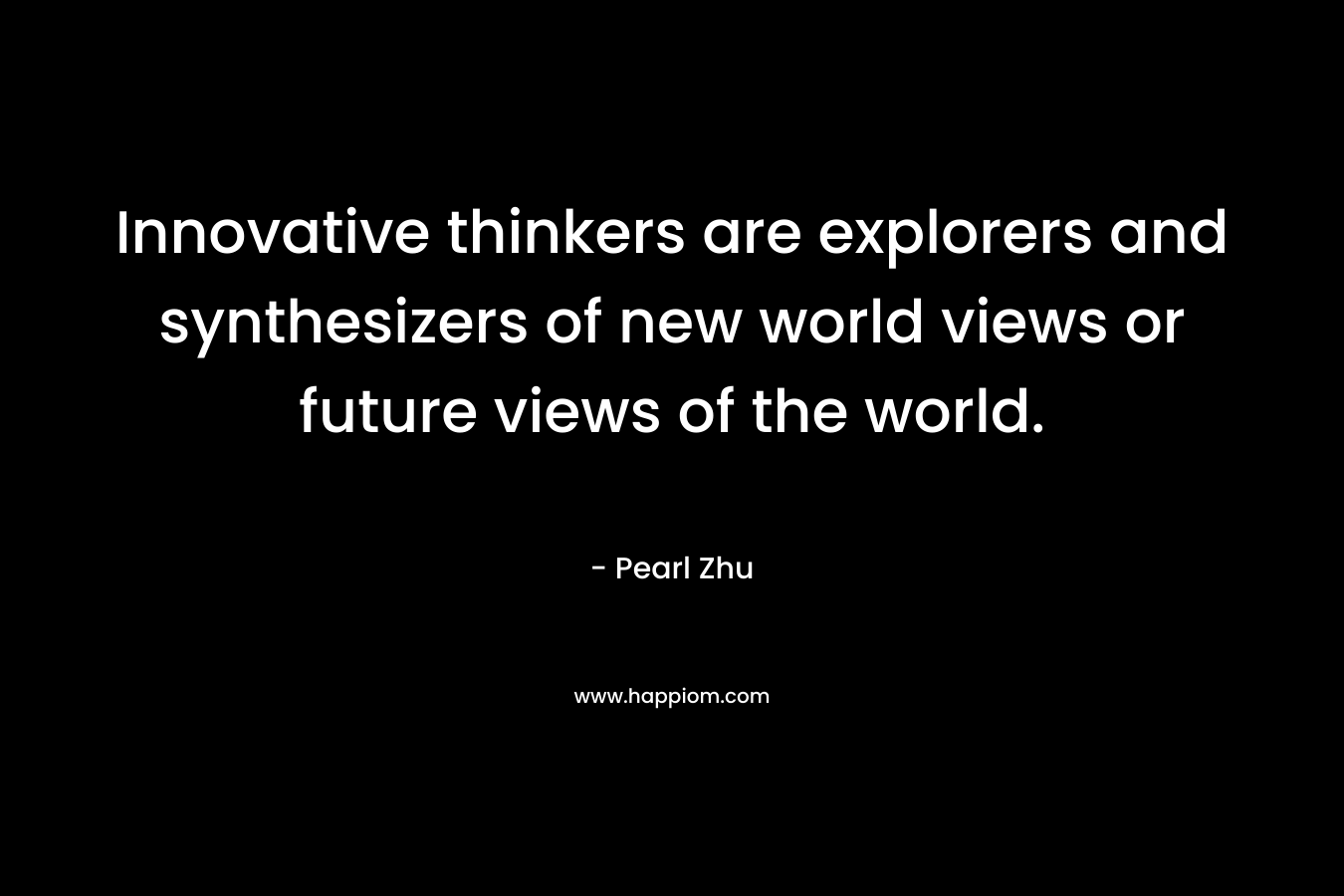 Innovative thinkers are explorers and synthesizers of new world views or future views of the world. – Pearl  Zhu
