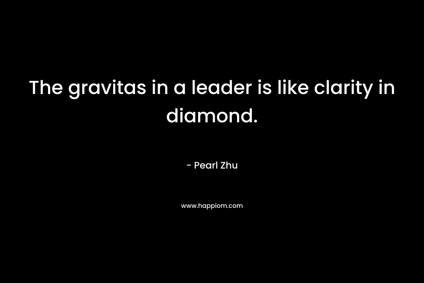 The gravitas in a leader is like clarity in diamond. – Pearl Zhu