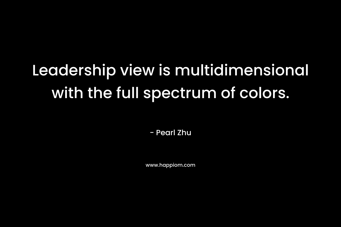 Leadership view is multidimensional with the full spectrum of colors. – Pearl Zhu