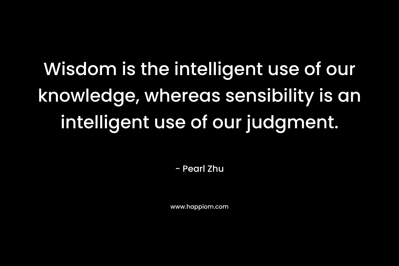 Wisdom is the intelligent use of our knowledge, whereas sensibility is an intelligent use of our judgment.