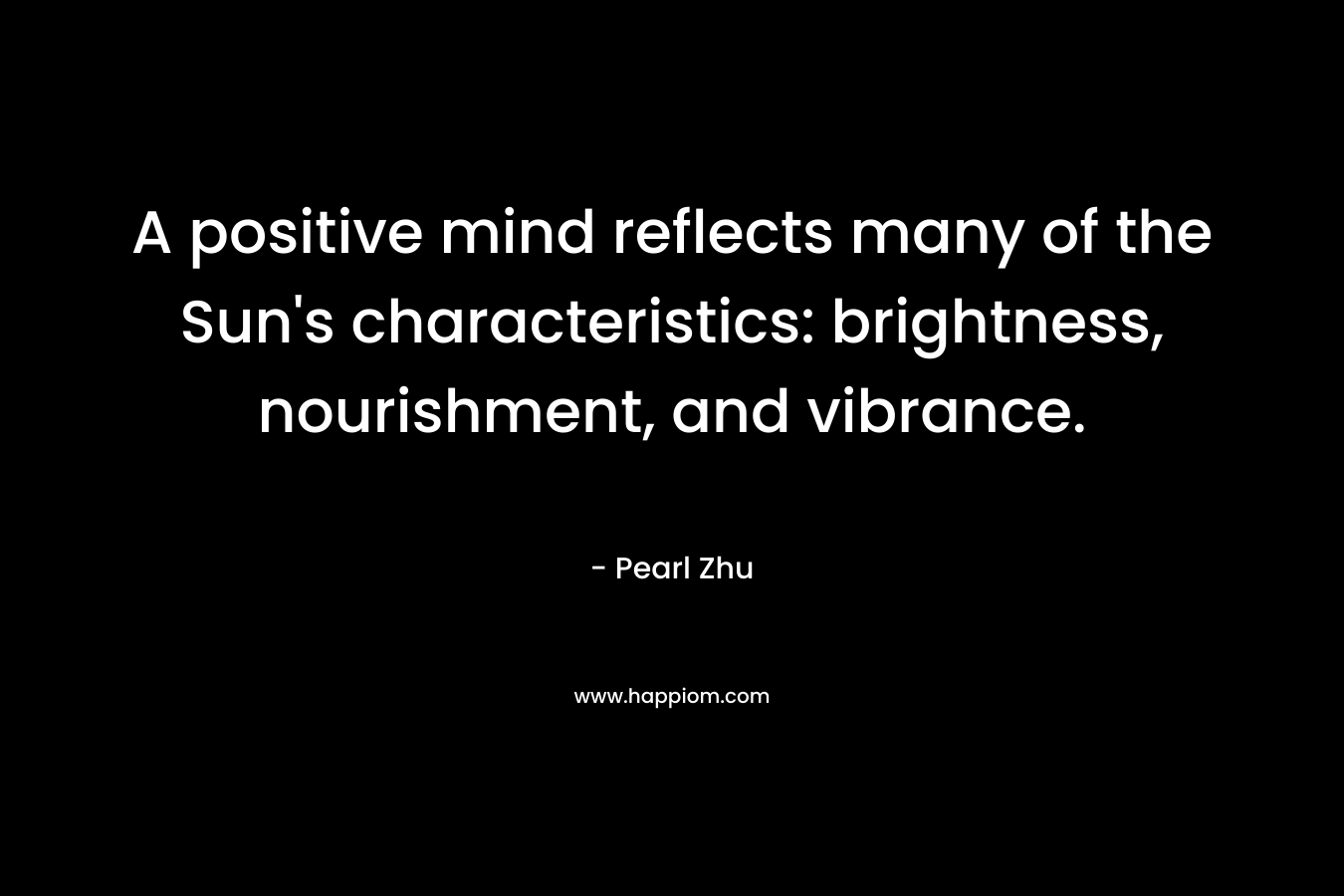 A positive mind reflects many of the Sun's characteristics: brightness, nourishment, and vibrance.