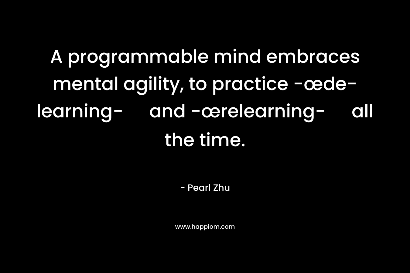 A programmable mind embraces mental agility, to practice -œde-learning- and -œrelearning- all the time. – Pearl Zhu