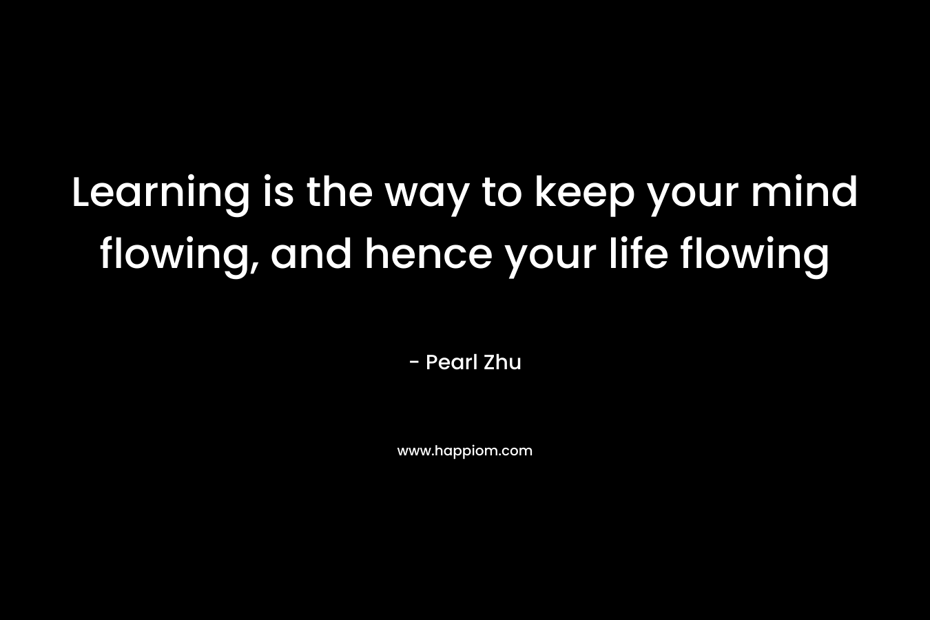 Learning is the way to keep your mind flowing, and hence your life flowing