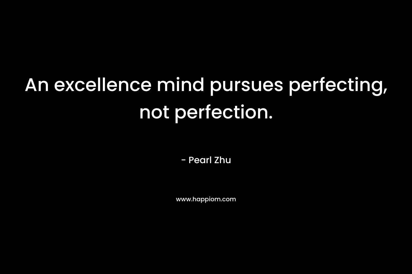 An excellence mind pursues perfecting, not perfection.