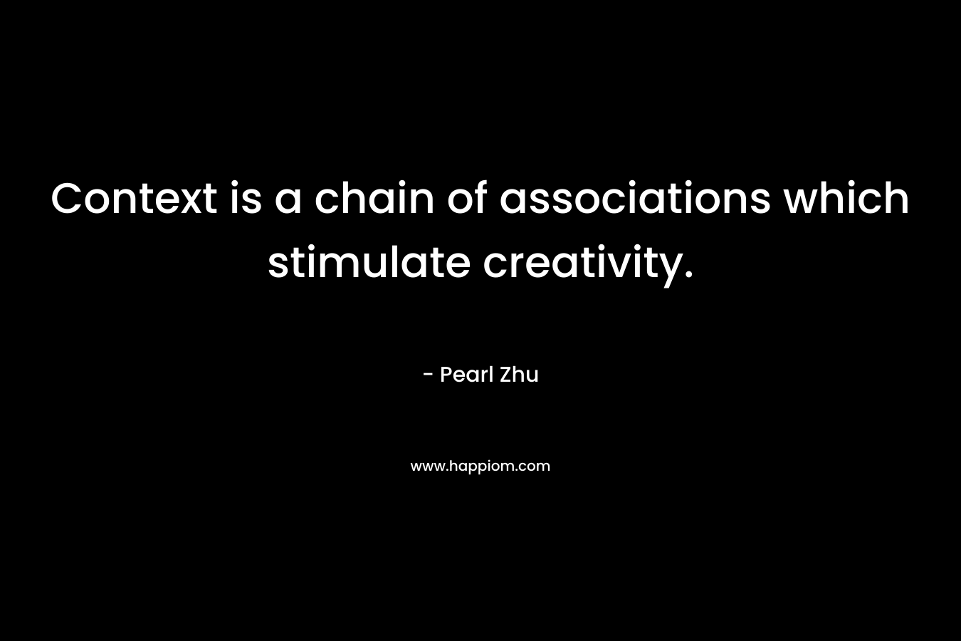 Context is a chain of associations which stimulate creativity. – Pearl Zhu
