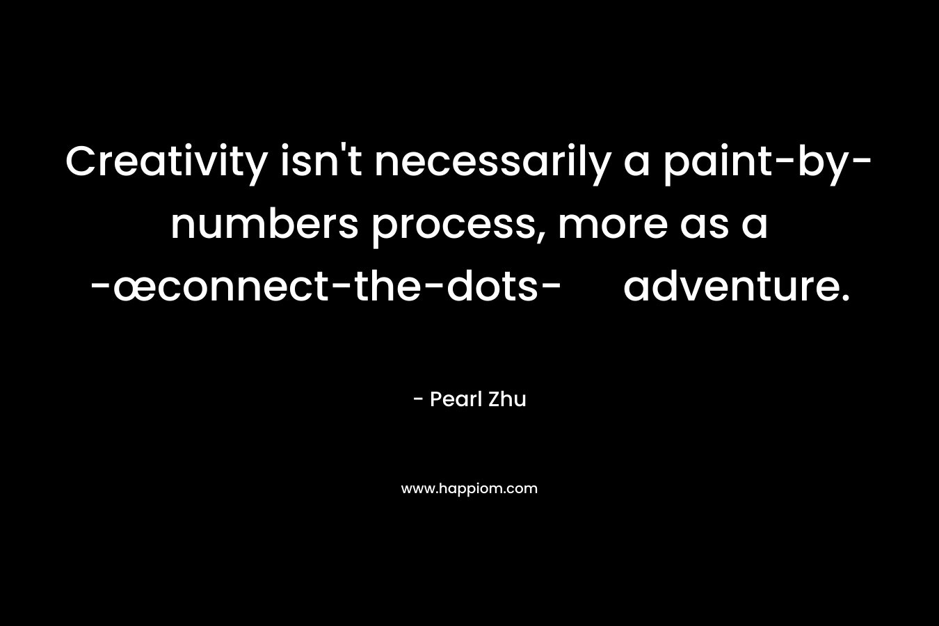 Creativity isn’t necessarily a paint-by-numbers process, more as a -œconnect-the-dots- adventure. – Pearl Zhu