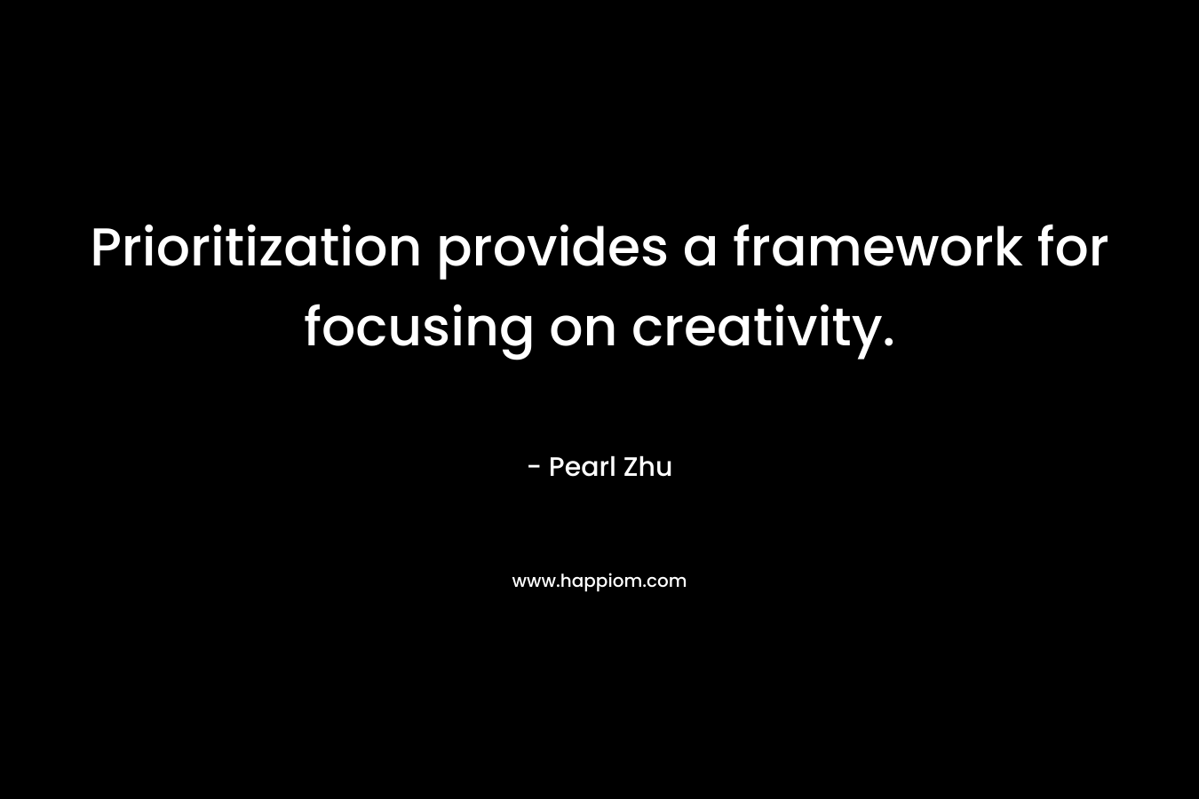 Prioritization provides a framework for focusing on creativity. – Pearl Zhu
