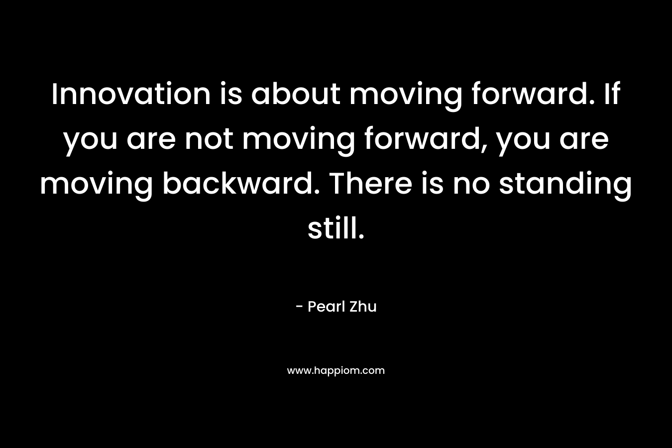 Innovation is about moving forward. If you are not moving forward, you are moving backward. There is no standing still.