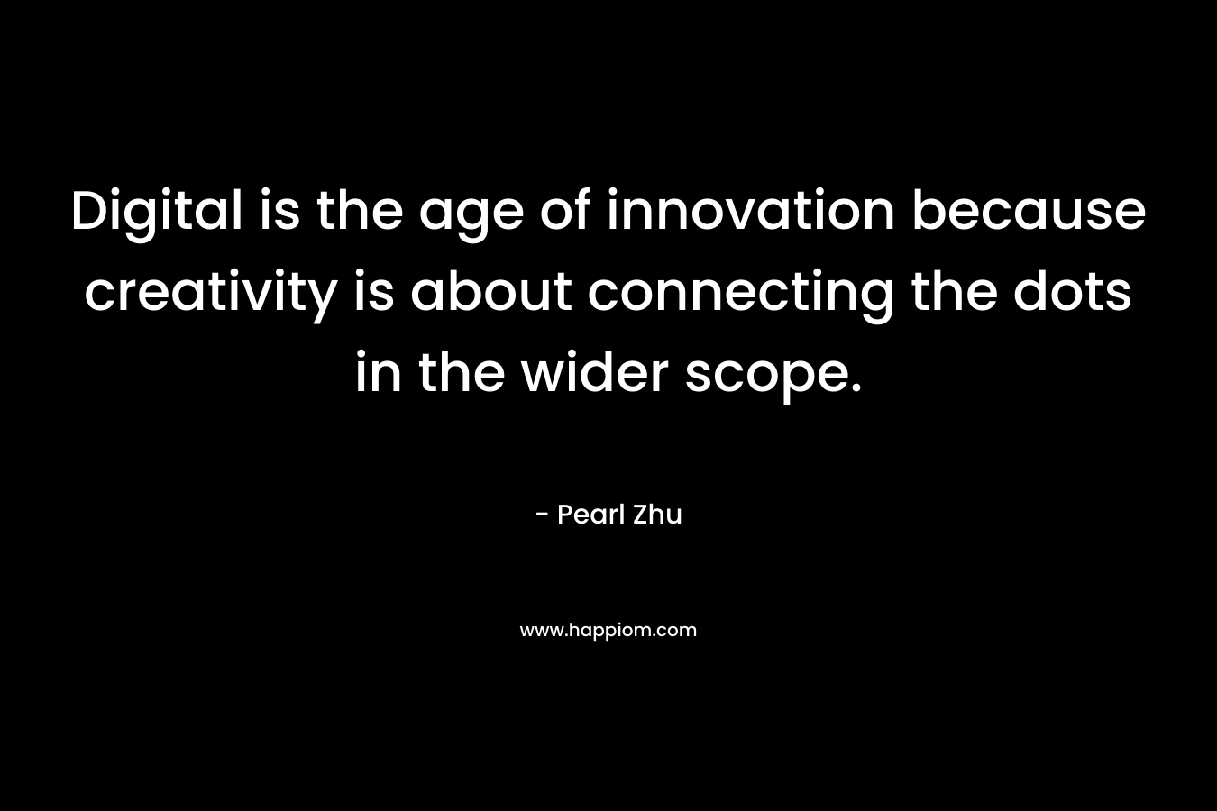 Digital is the age of innovation because creativity is about connecting the dots in the wider scope. – Pearl Zhu