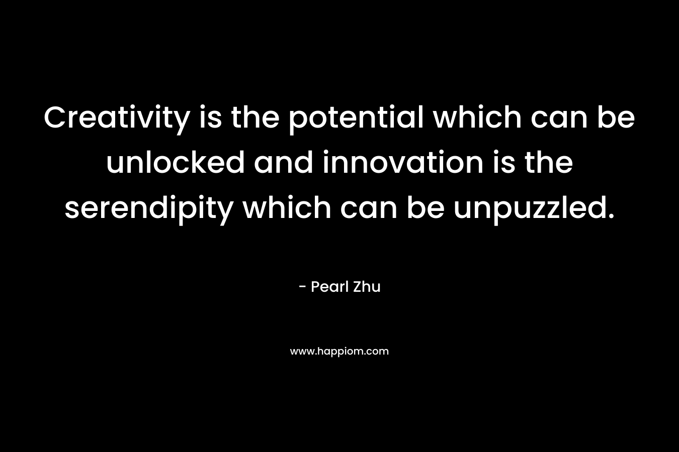Creativity is the potential which can be unlocked and innovation is the serendipity which can be unpuzzled. – Pearl Zhu