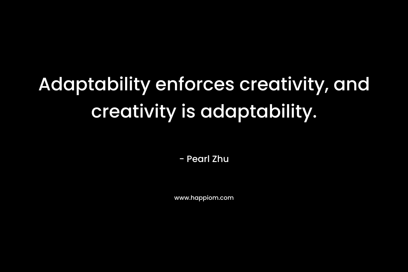 Adaptability enforces creativity, and creativity is adaptability. – Pearl Zhu