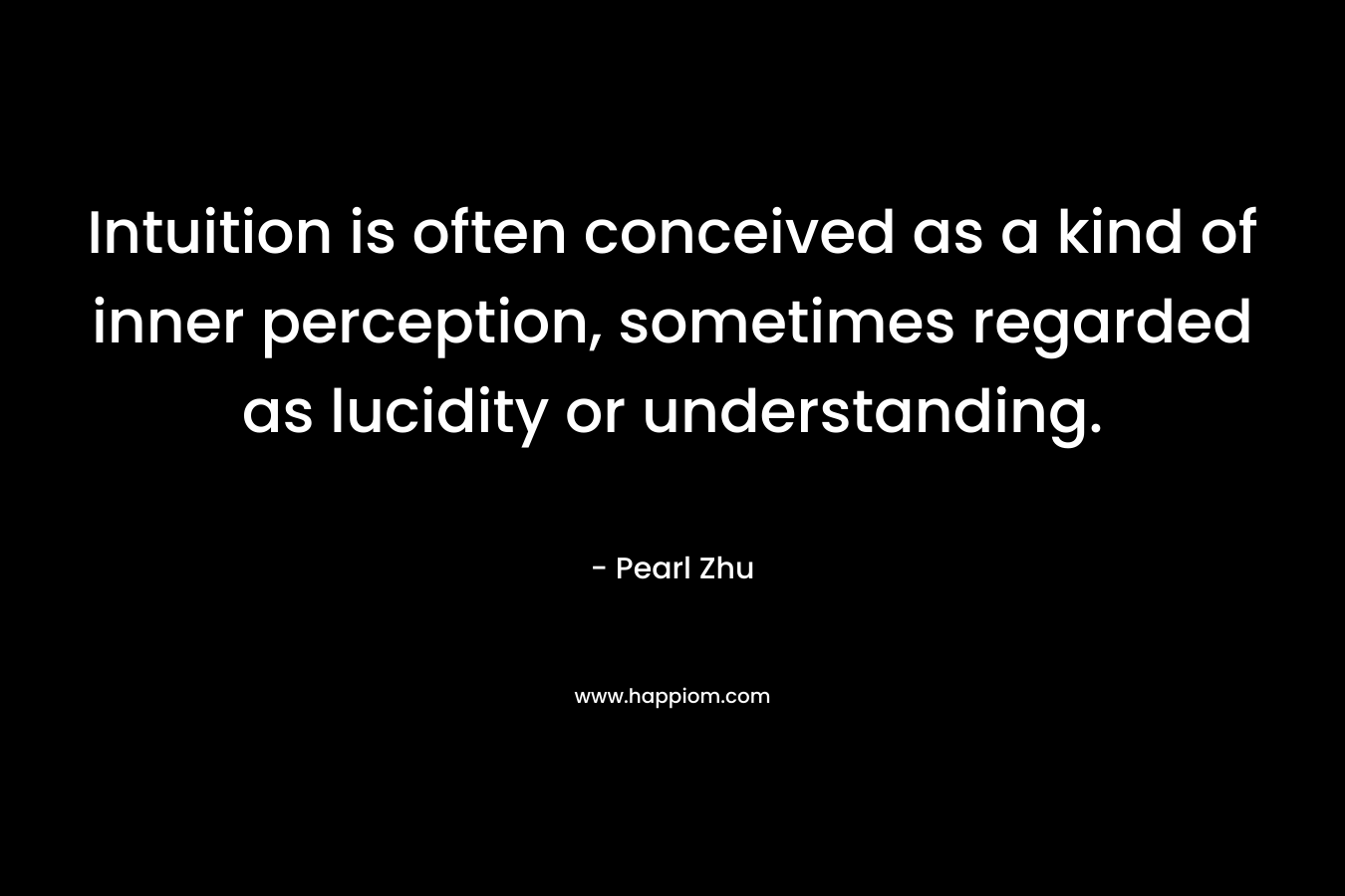 Intuition is often conceived as a kind of inner perception, sometimes regarded as lucidity or understanding. – Pearl Zhu
