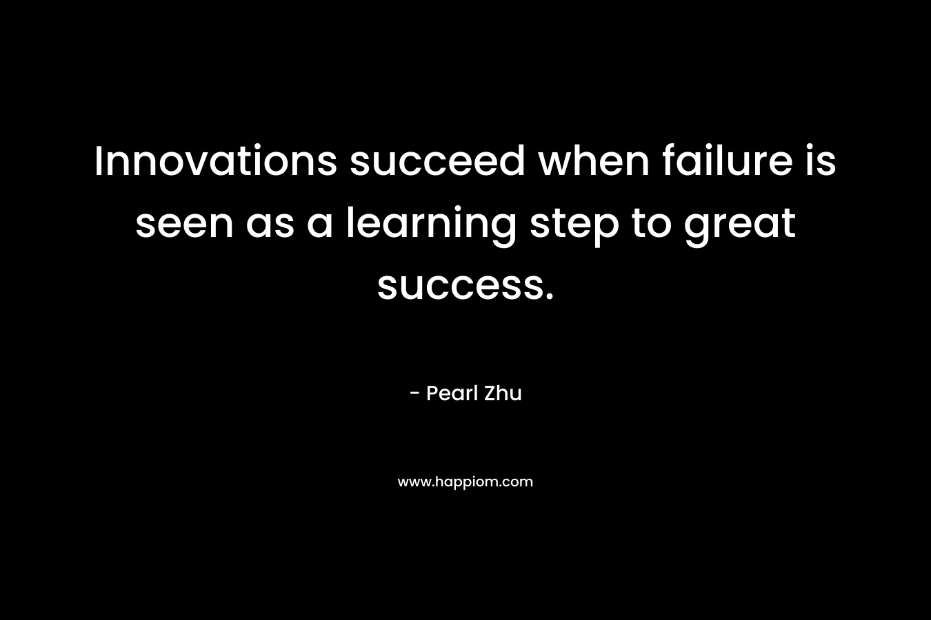 Innovations succeed when failure is seen as a learning step to great success.