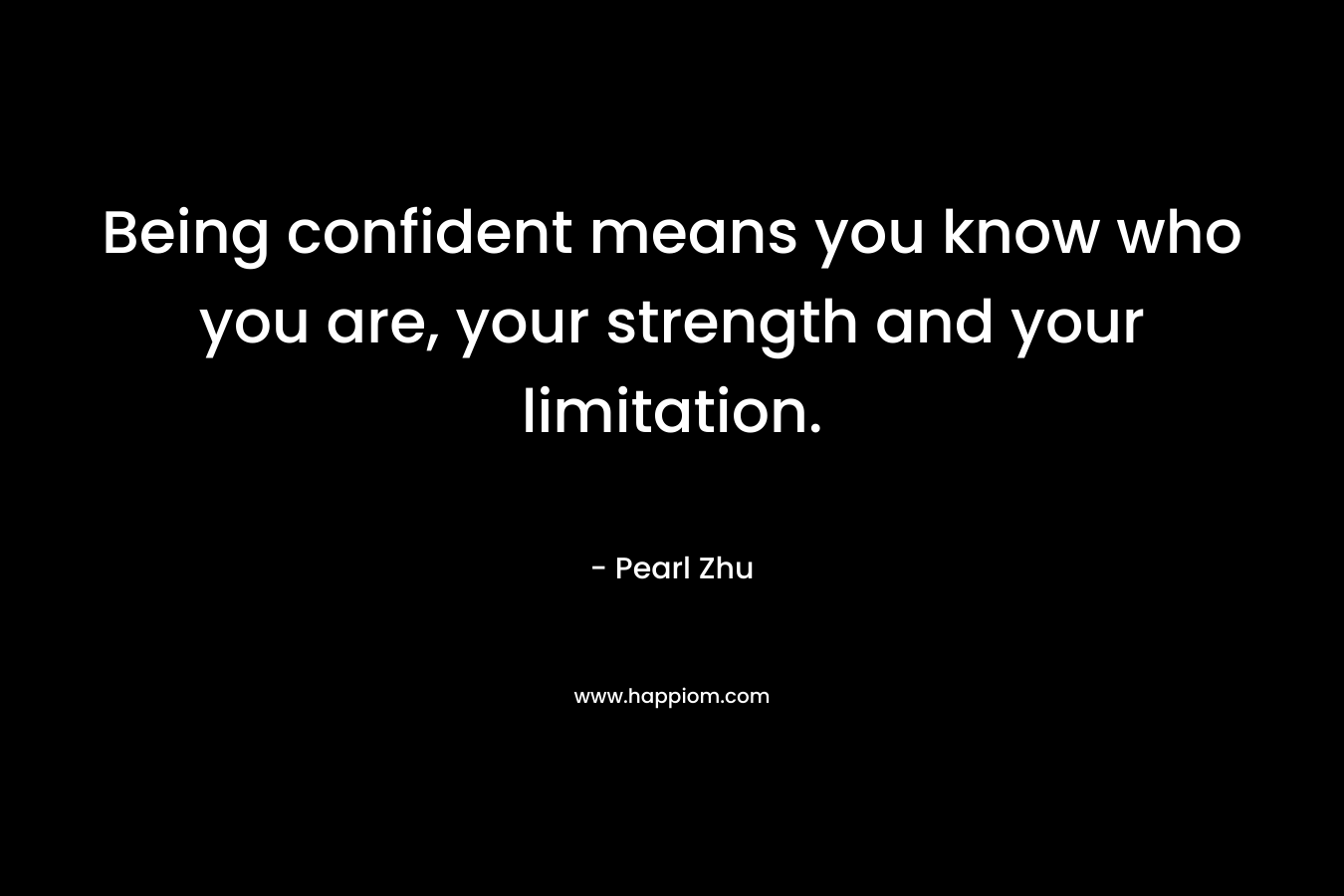 Being confident means you know who you are, your strength and your limitation.