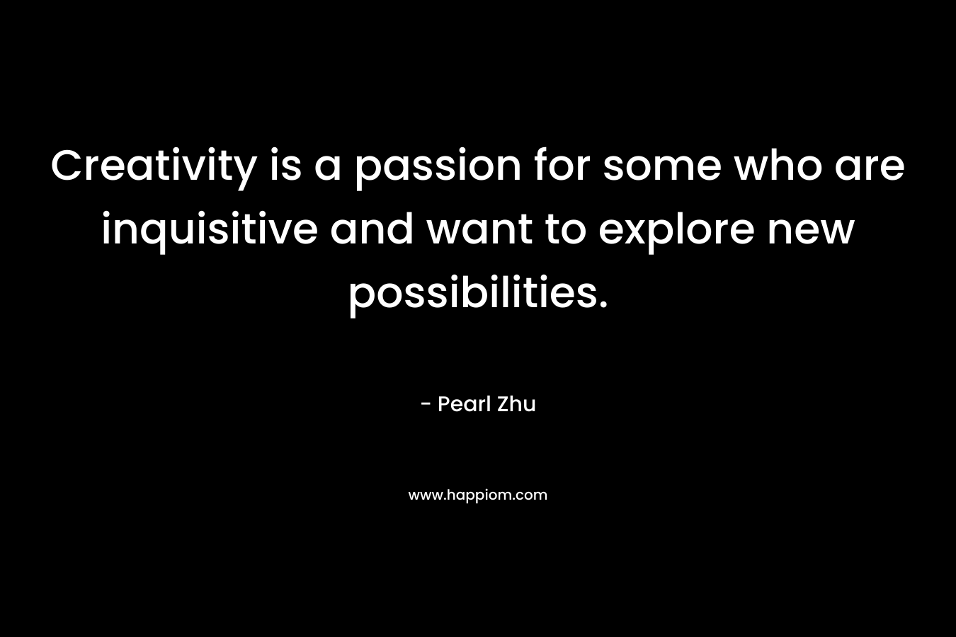 Creativity is a passion for some who are inquisitive and want to explore new possibilities.