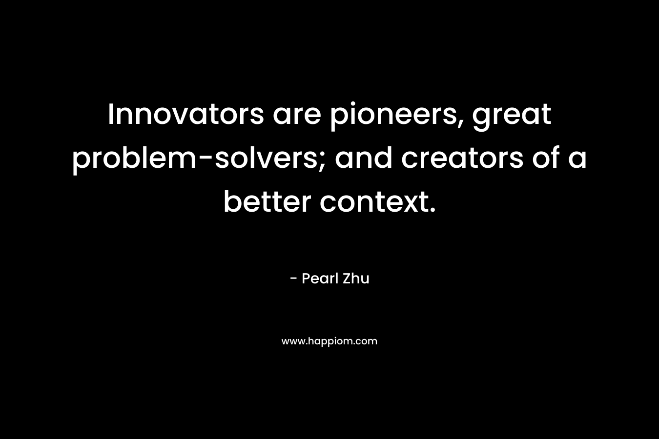 Innovators are pioneers, great problem-solvers; and creators of a better context. – Pearl Zhu