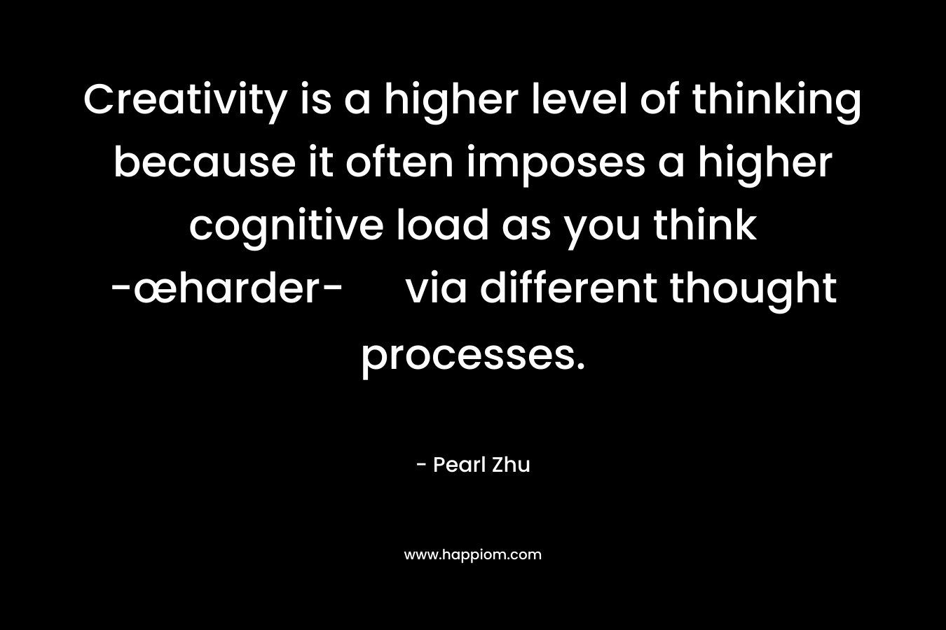 Creativity is a higher level of thinking because it often imposes a higher cognitive load as you think -œharder- via different thought processes. – Pearl Zhu