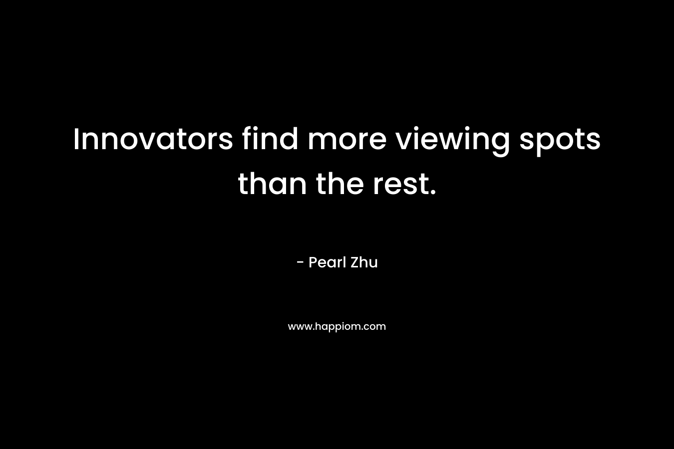 Innovators find more viewing spots than the rest. – Pearl  Zhu