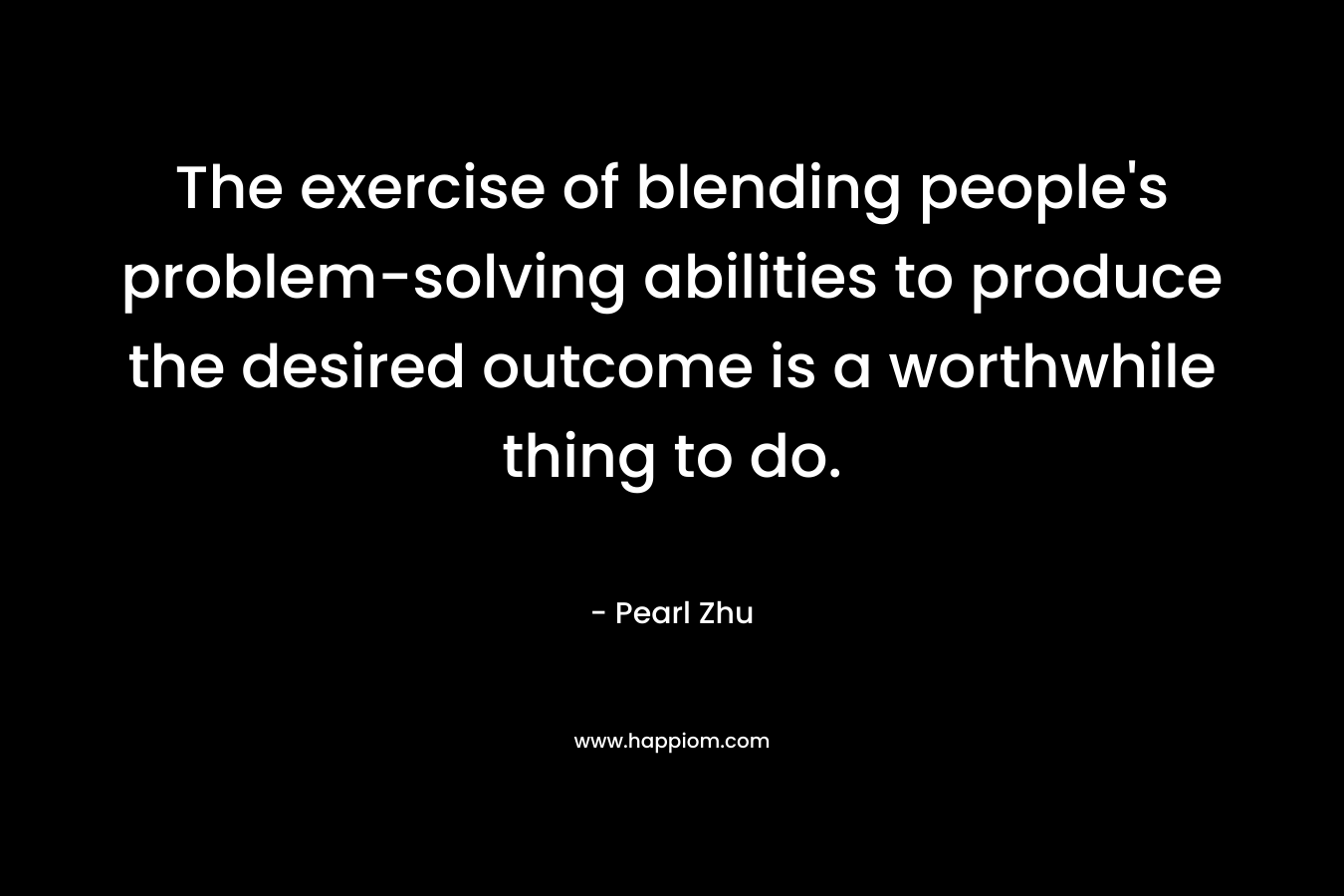 The exercise of blending people's problem-solving abilities to produce the desired outcome is a worthwhile thing to do.