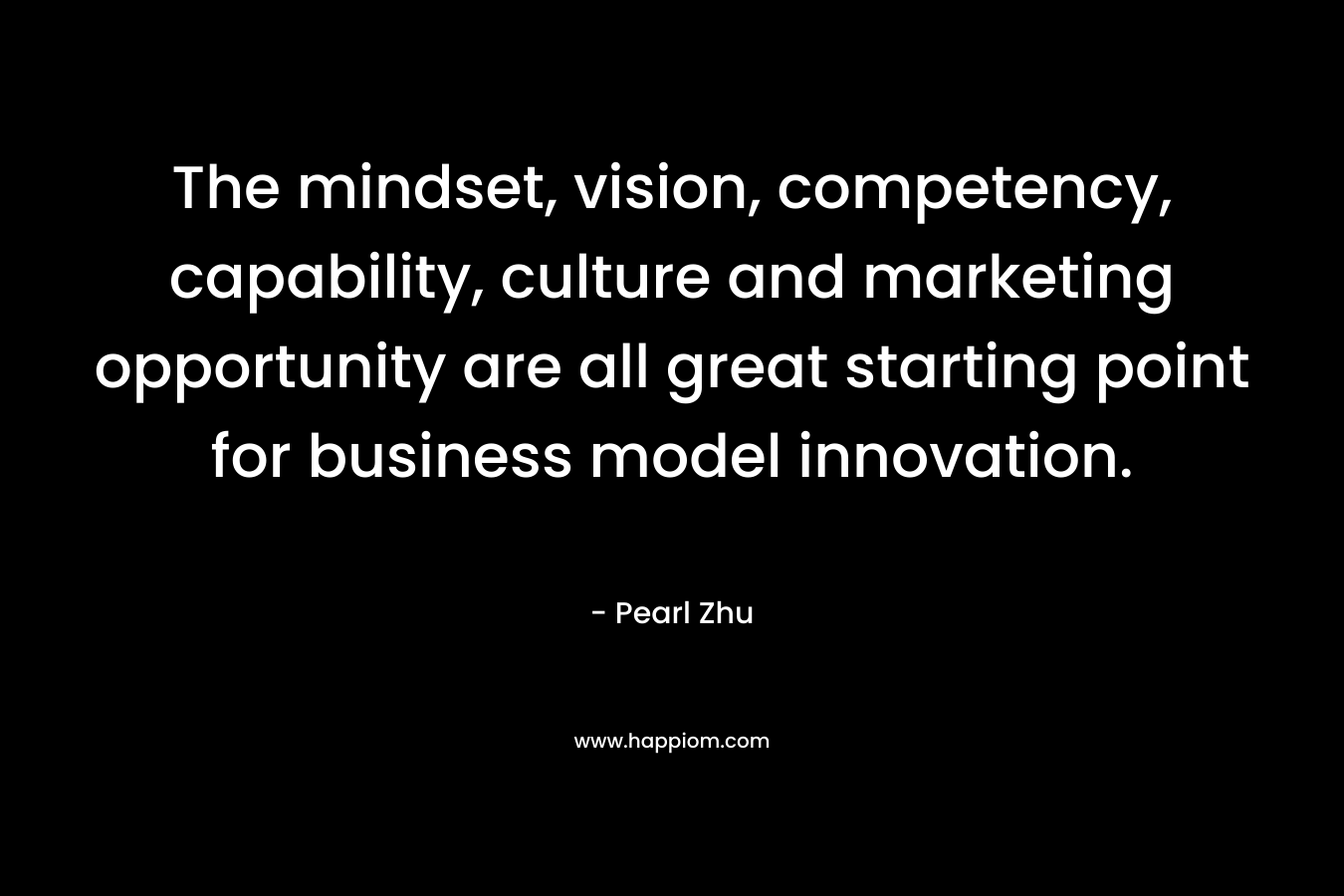 The mindset, vision, competency, capability, culture and marketing opportunity are all great starting point for business model innovation. – Pearl  Zhu
